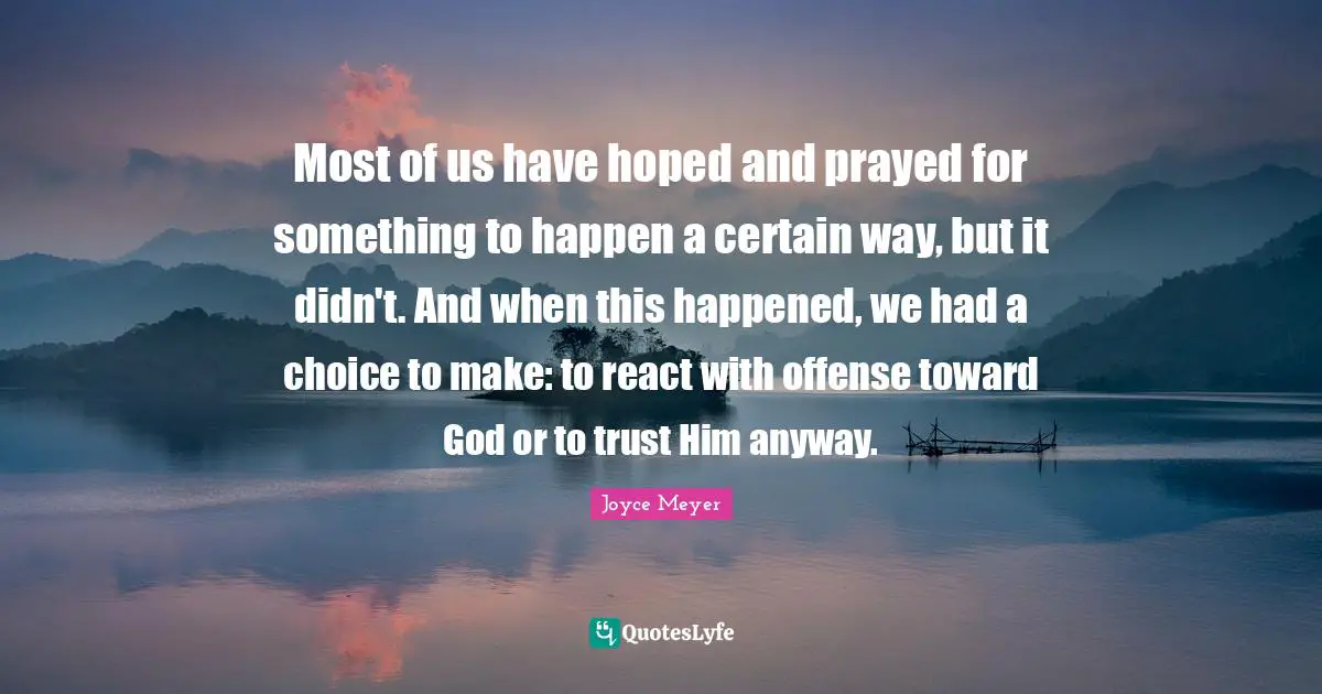 Joyce Meyer Quotes: Most of us have hoped and prayed for something to happen a certain way, but it didn't. And when this happened, we had a choice to make: to react with offense toward God or to trust Him anyway.