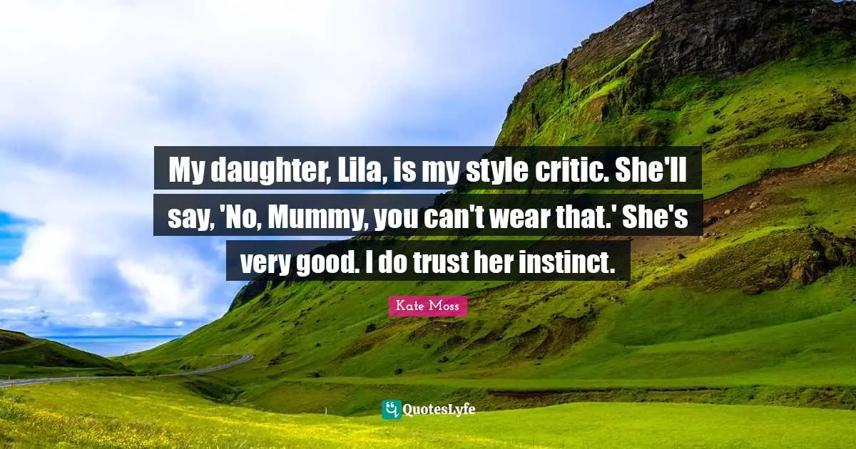 My daughter, Lila, is my style critic. She'll say, 'No, Mummy, you can't wear that.' She's very good. I do trust her instinct.
