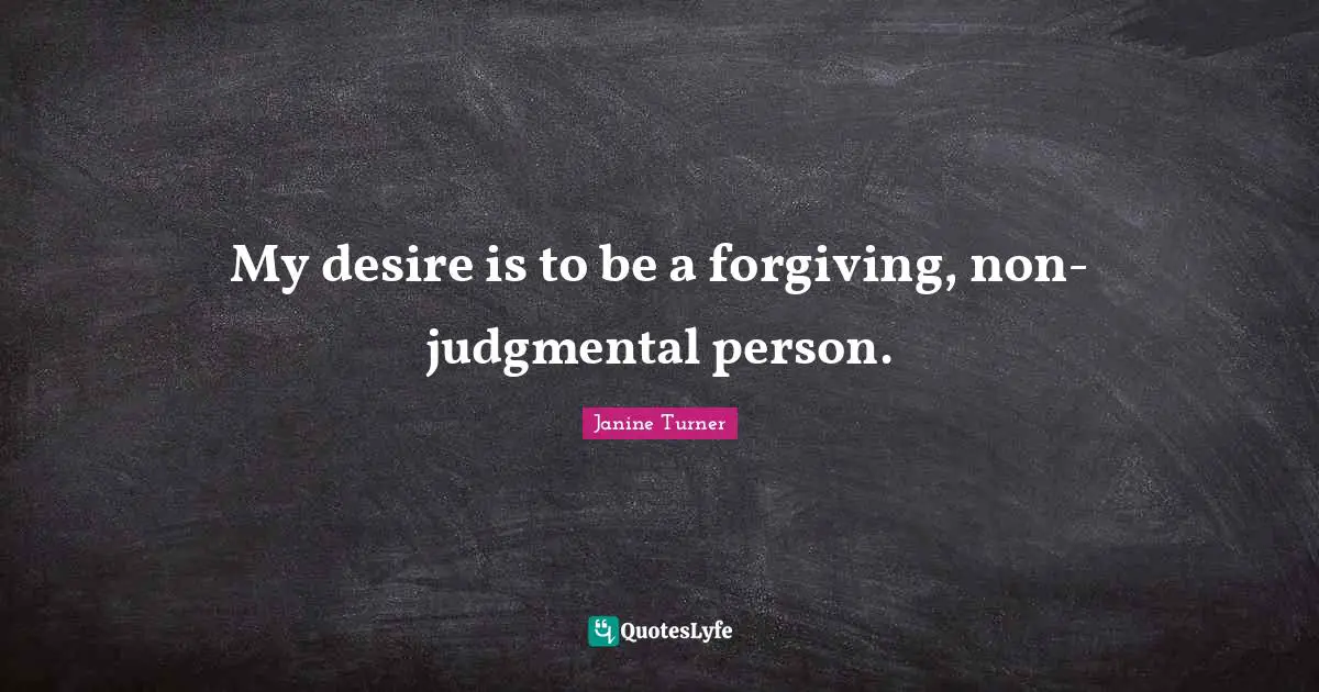 My desire is to be a forgiving, non-judgmental person.