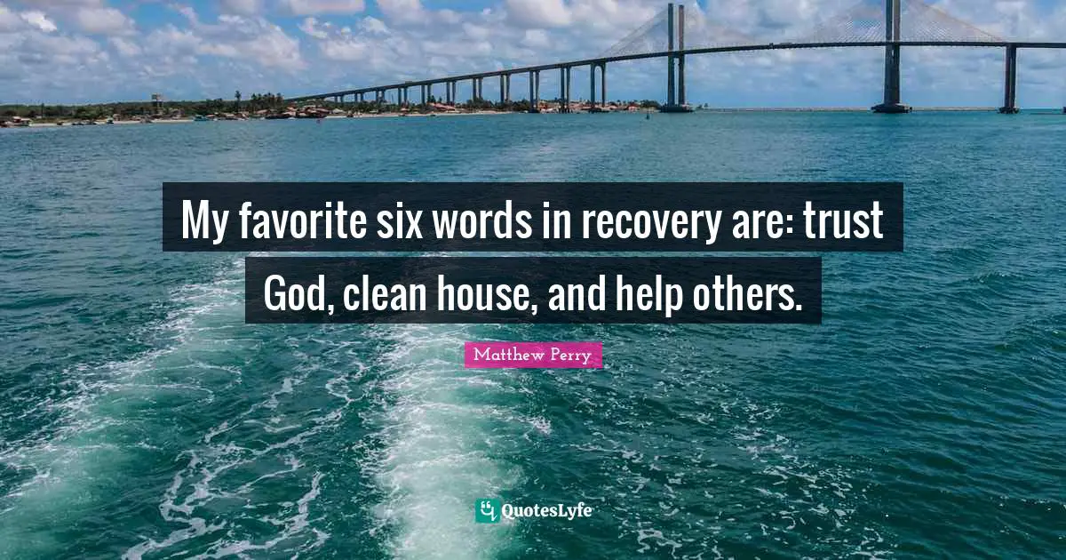 My favorite six words in recovery are: trust God, clean house, and help others.