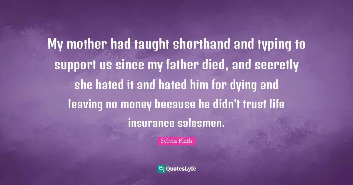 My mother had taught shorthand and typing to support us since my father died, and secretly she hated it and hated him for dying and leaving no money because he didn't trust life insurance salesmen.