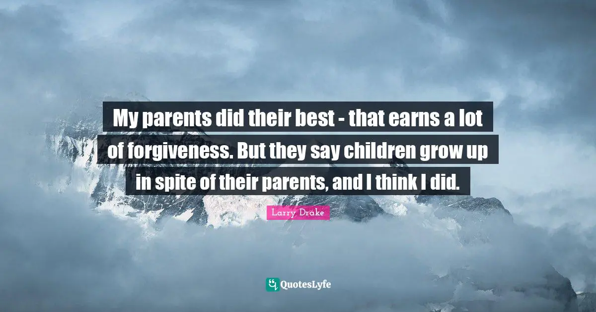 My parents did their best - that earns a lot of forgiveness. But they say children grow up in spite of their parents, and I think I did.