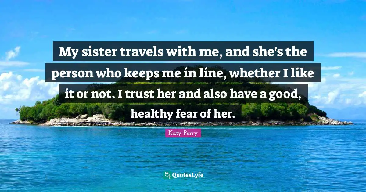 My sister travels with me, and she's the person who keeps me in line, whether I like it or not. I trust her and also have a good, healthy fear of her.