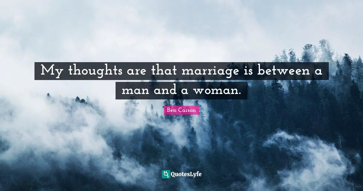 My thoughts are that marriage is between a man and a woman.
