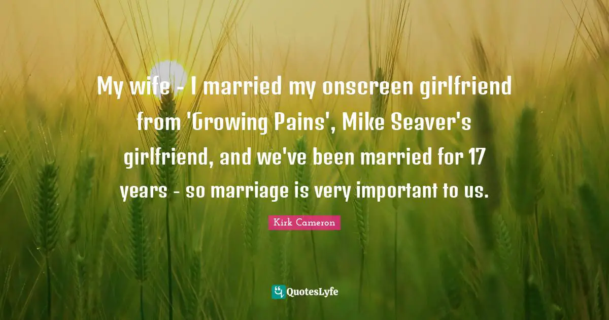 My wife - I married my onscreen girlfriend from 'Growing Pains', Mike Seaver's girlfriend, and we've been married for 17 years - so marriage is very important to us.