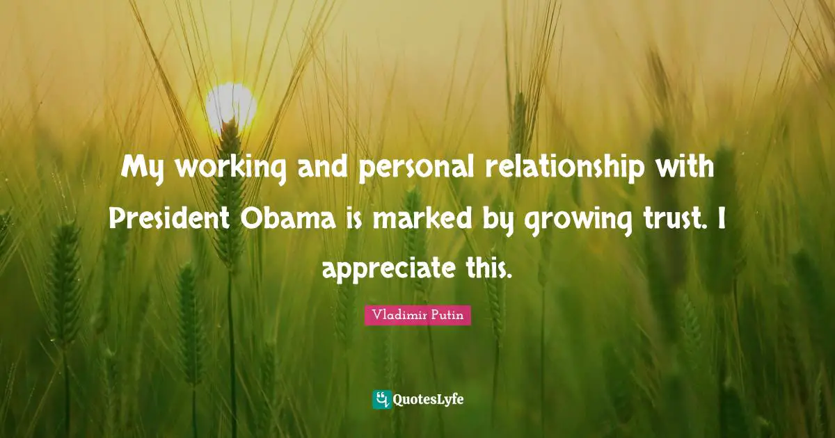 My working and personal relationship with President Obama is marked by growing trust. I appreciate this.