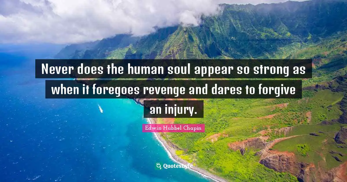 Never does the human soul appear so strong as when it foregoes revenge and dares to forgive an injury.