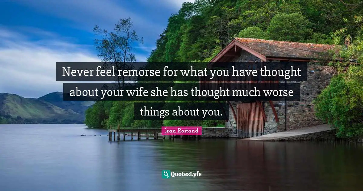 Never feel remorse for what you have thought about your wife she has thought much worse things about you.