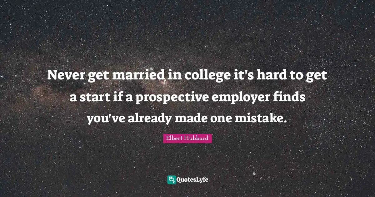 Elbert Hubbard Quotes: Never get married in college it's hard to get a start if a prospective employer finds you've already made one mistake.