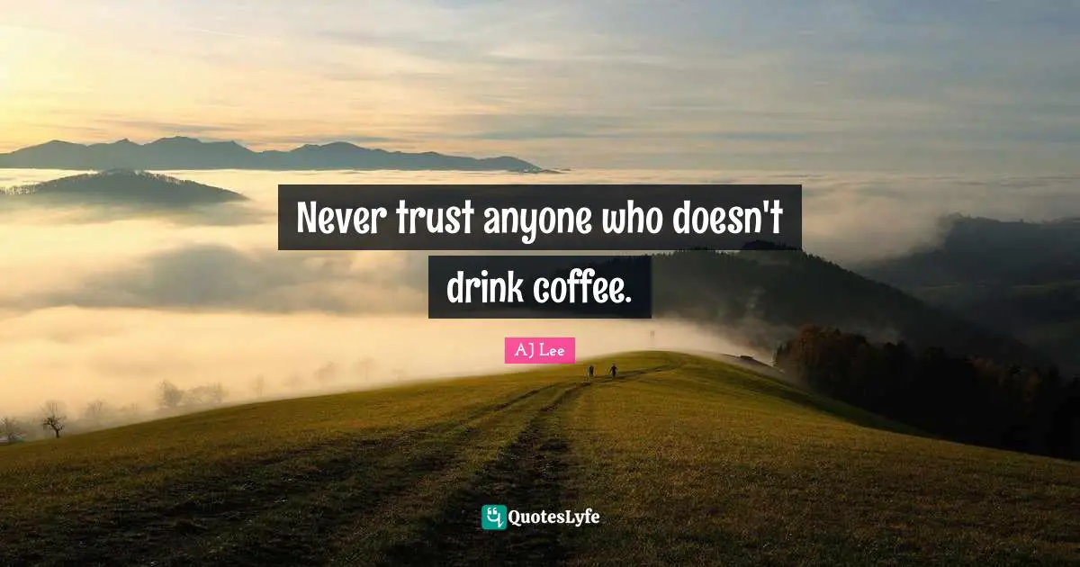 Never trust anyone who doesn't drink coffee.