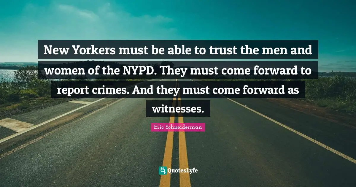 New Yorkers must be able to trust the men and women of the NYPD. They must come forward to report crimes. And they must come forward as witnesses.