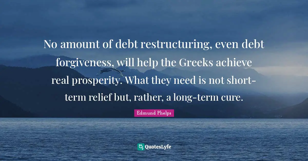 No amount of debt restructuring, even debt forgiveness, will help the Greeks achieve real prosperity. What they need is not short-term relief but, rather, a long-term cure.