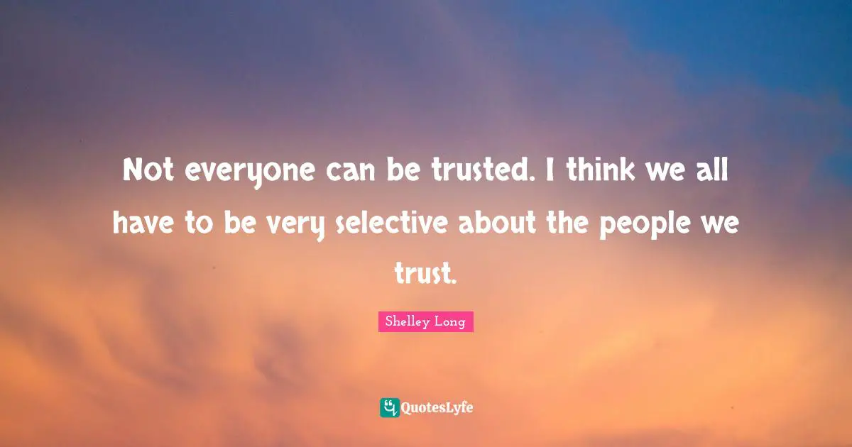 Not everyone can be trusted. I think we all have to be very selective about the people we trust.