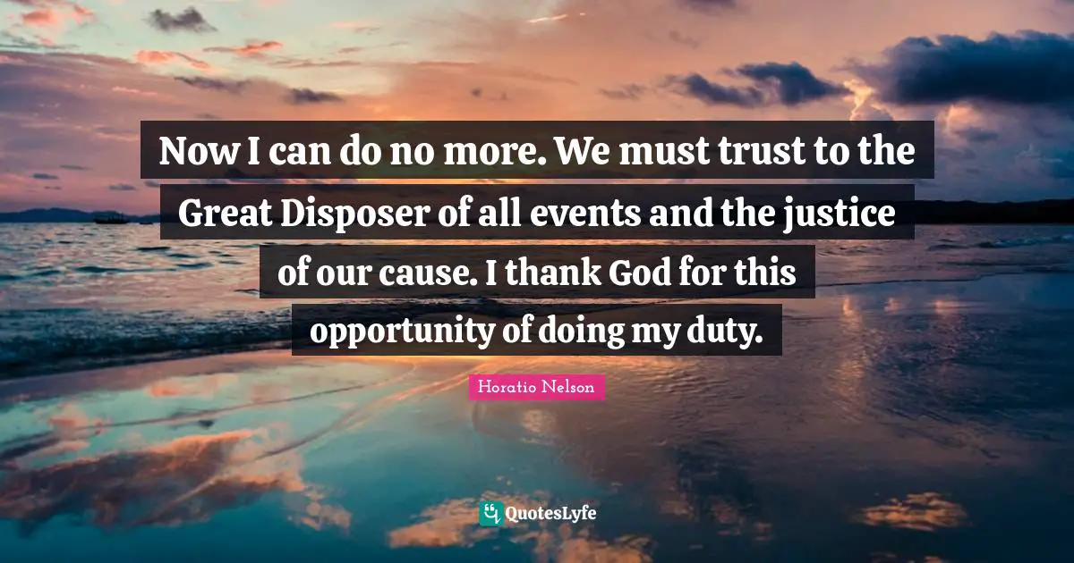 Now I can do no more. We must trust to the Great Disposer of all events and the justice of our cause. I thank God for this opportunity of doing my duty.