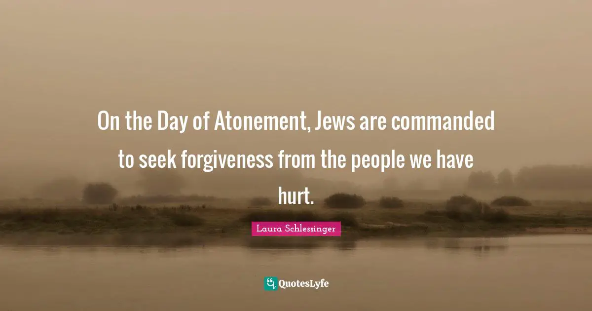On the Day of Atonement, Jews are commanded to seek forgiveness from the people we have hurt.