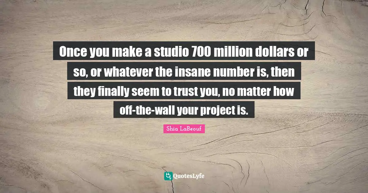Once you make a studio 700 million dollars or so, or whatever the insane number is, then they finally seem to trust you, no matter how off-the-wall your project is.