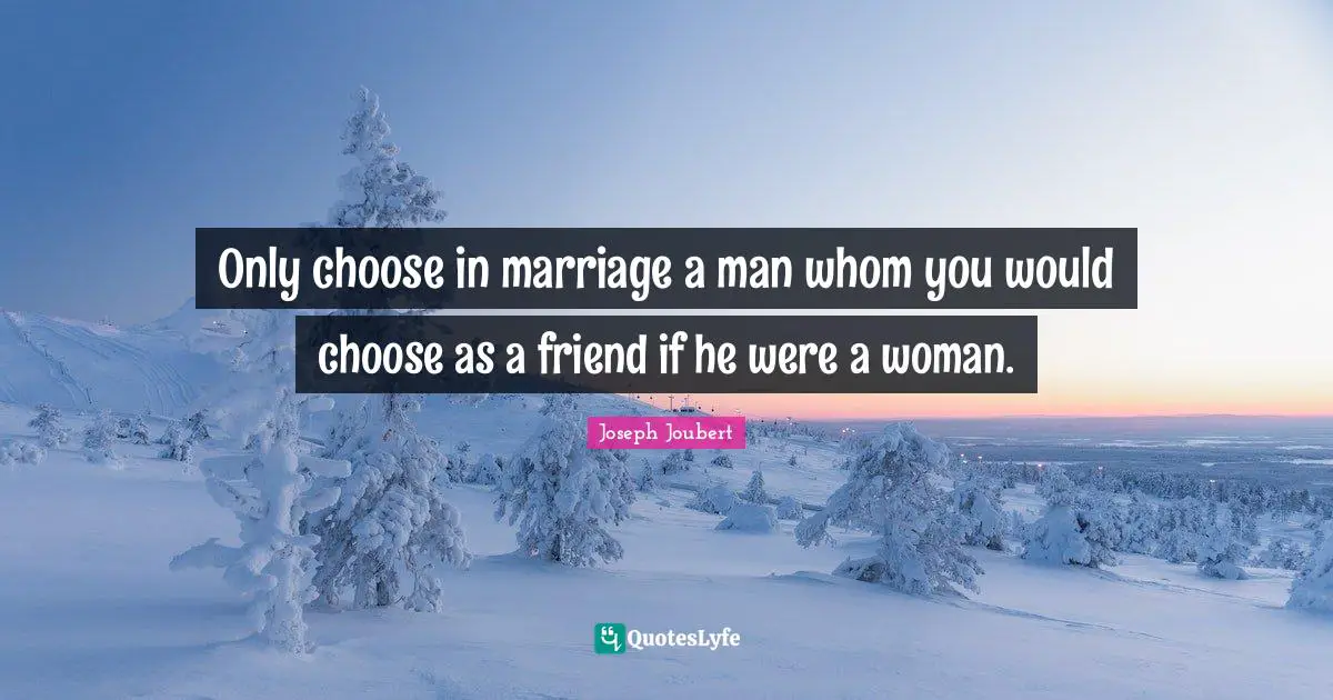Only choose in marriage a man whom you would choose as a friend if he were a woman.