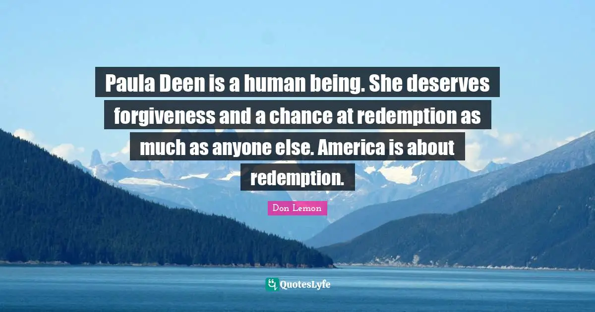 Paula Deen is a human being. She deserves forgiveness and a chance at redemption as much as anyone else. America is about redemption.