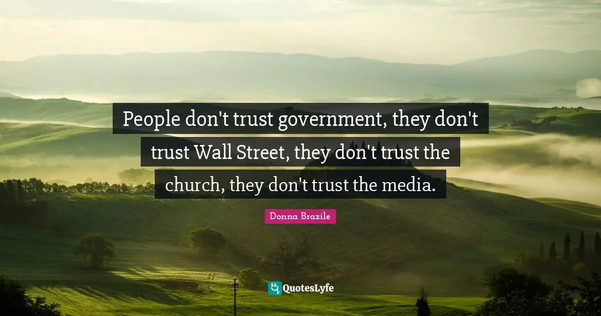 People don't trust government, they don't trust Wall Street, they don't trust the church, they don't trust the media.