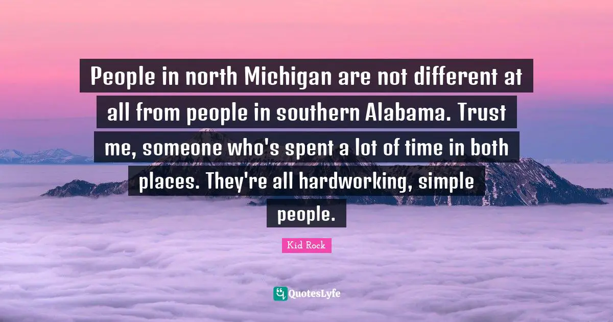 People in north Michigan are not different at all from people in southern Alabama. Trust me, someone who's spent a lot of time in both places. They're all hardworking, simple people.