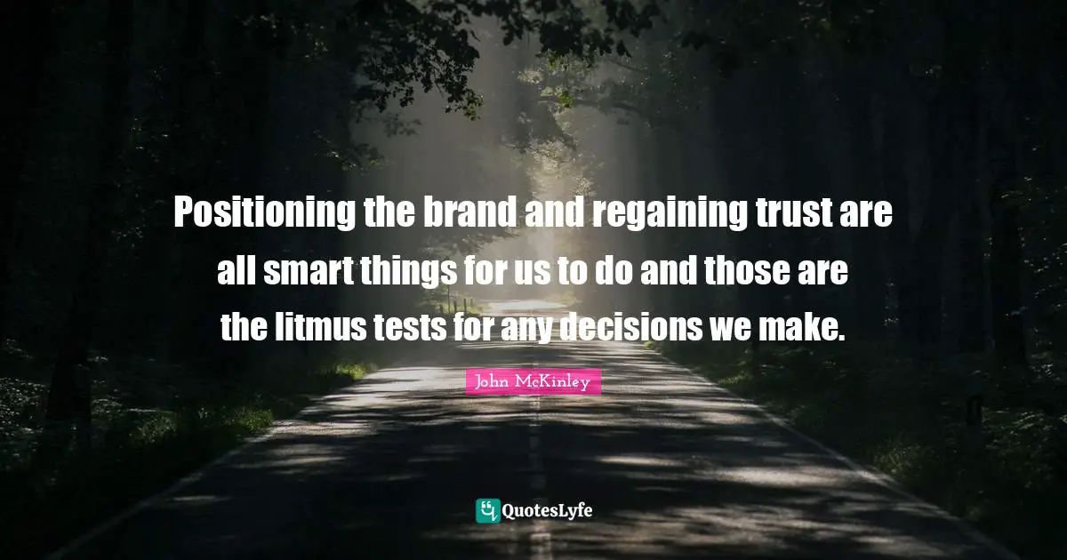 Positioning the brand and regaining trust are all smart things for us to do and those are the litmus tests for any decisions we make.