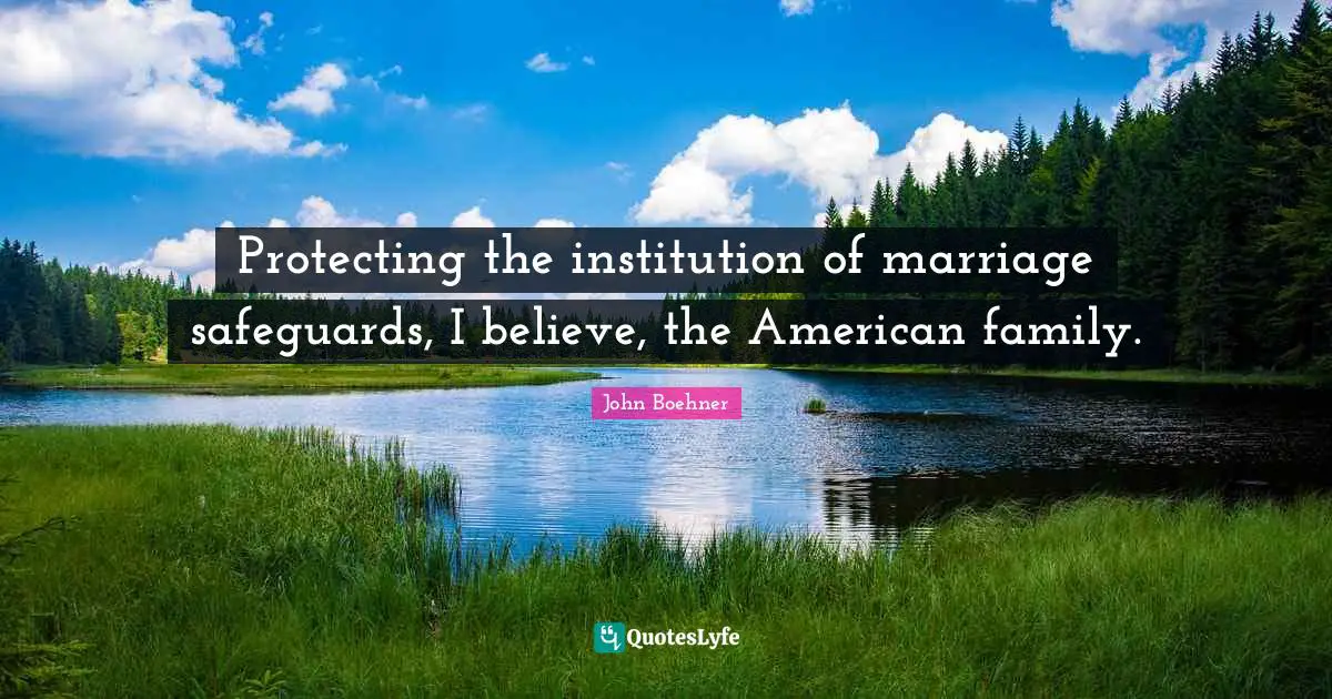 Protecting the institution of marriage safeguards, I believe, the American family.