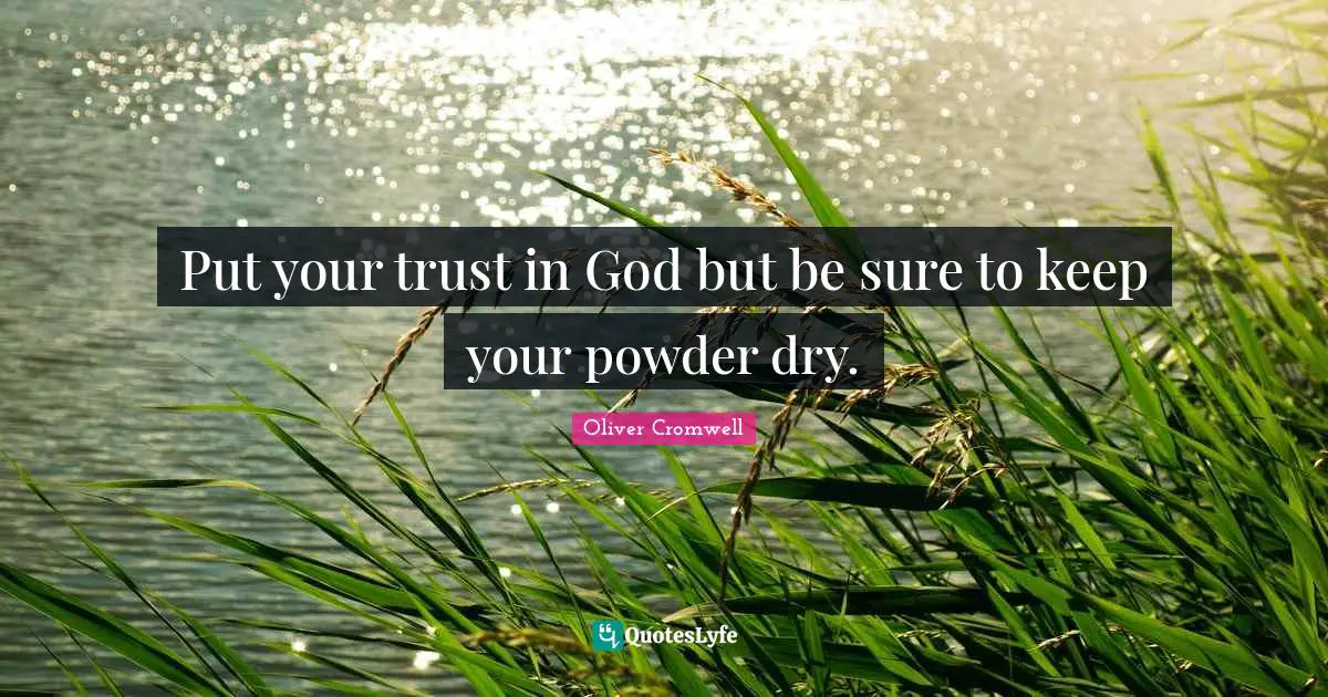 Put your trust in God but be sure to keep your powder dry.