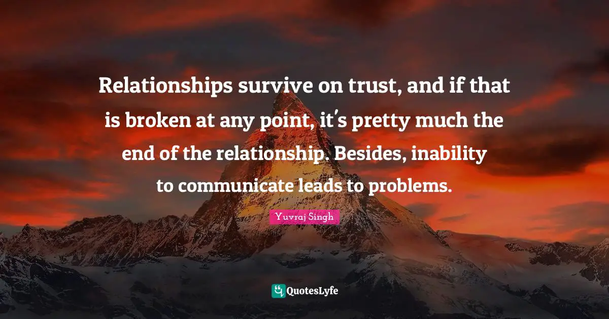 Relationships survive on trust, and if that is broken at any point, it's pretty much the end of the relationship. Besides, inability to communicate leads to problems.