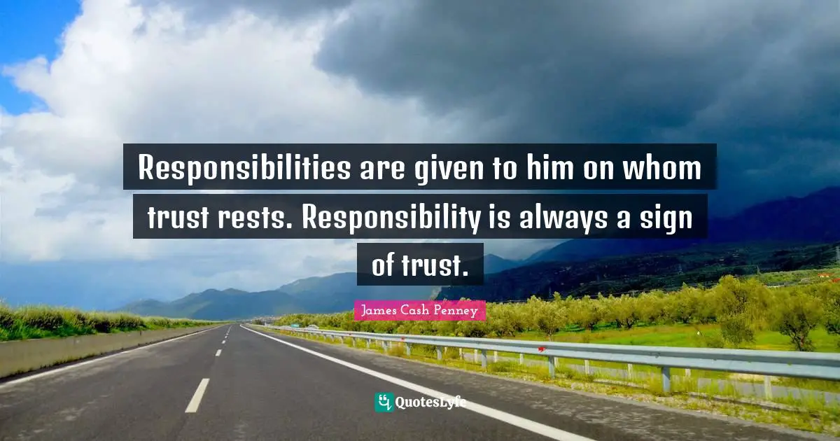 James Cash Penney Quotes: "Responsibilities are given to him on whom trust rests. Responsibility is always a sign of trust."
