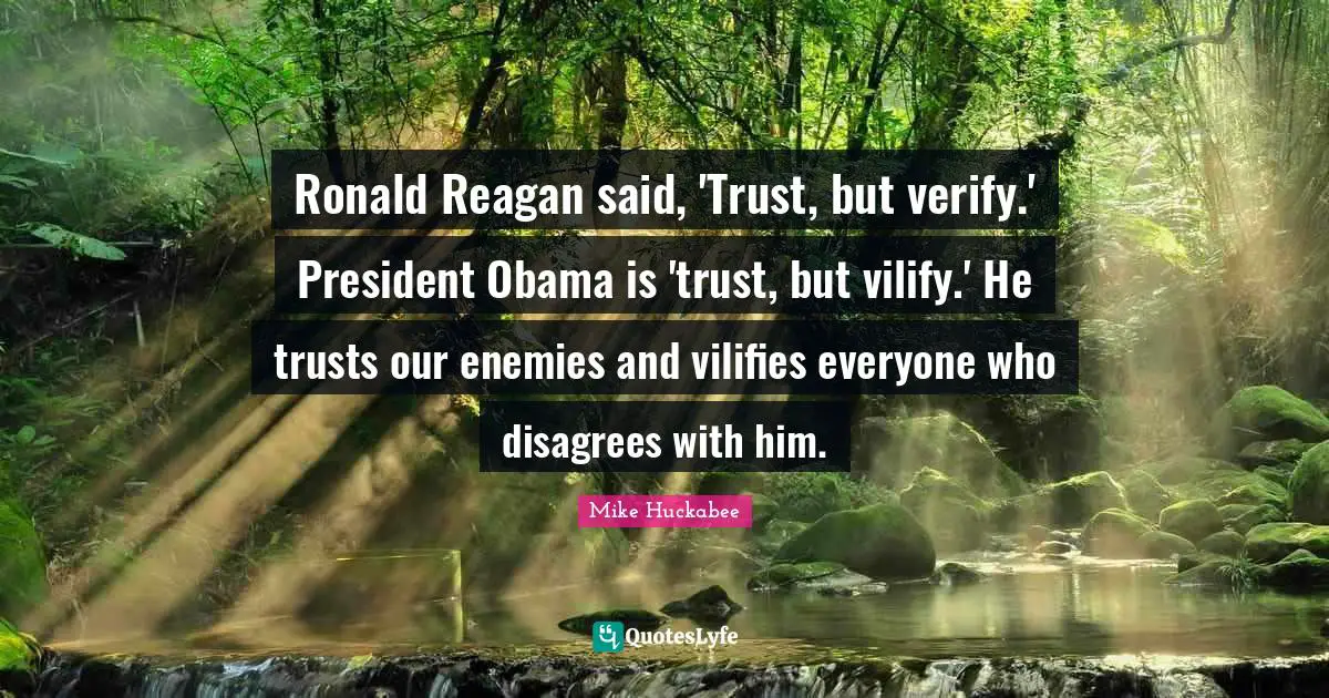Ronald Reagan said, 'Trust, but verify.' President Obama is 'trust, but vilify.' He trusts our enemies and vilifies everyone who disagrees with him.