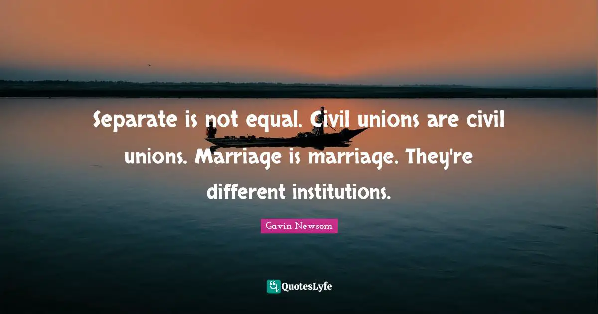 Separate is not equal. Civil unions are civil unions. Marriage is marriage. They're different institutions.