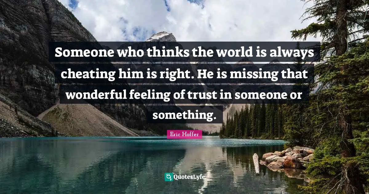 Eric Hoffer Quotes: "Someone who thinks the world is always cheating him is right. He is missing that wonderful feeling of trust in someone or something."
