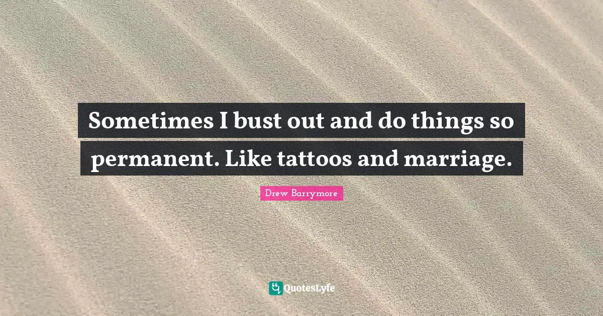 Sometimes I bust out and do things so permanent. Like tattoos and marriage.