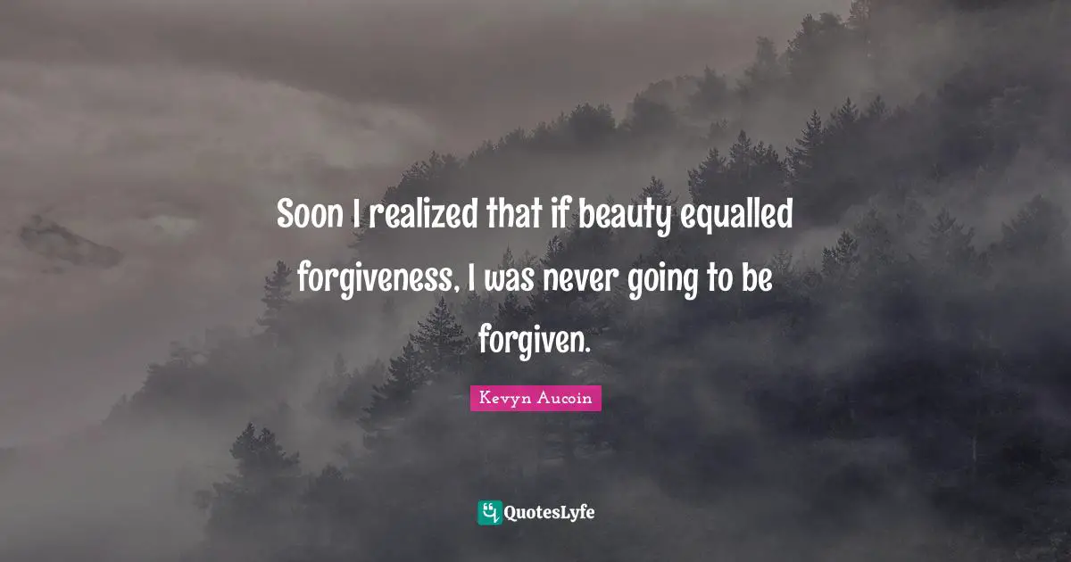 Soon I realized that if beauty equalled forgiveness, I was never going to be forgiven.