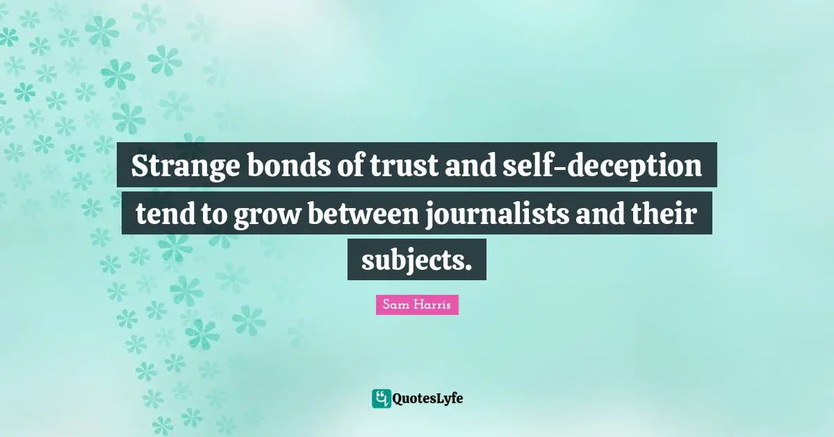 Strange bonds of trust and self-deception tend to grow between journalists and their subjects.