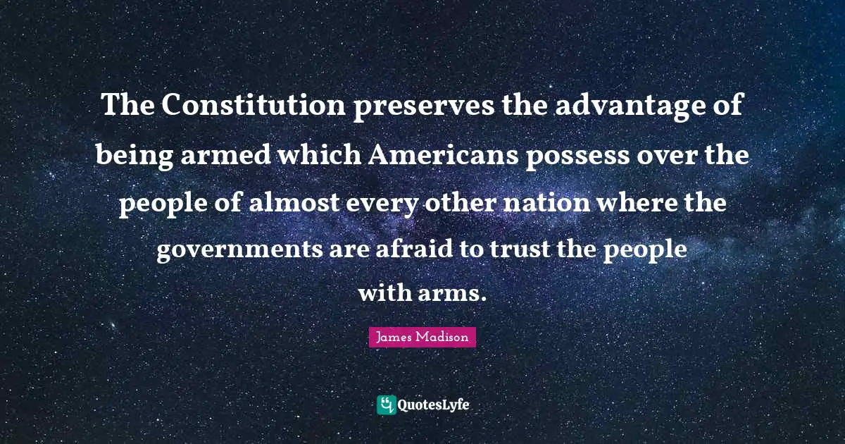 The Constitution preserves the advantage of being armed which Americans possess over the people of almost every other nation where the governments are afraid to trust the people with arms.