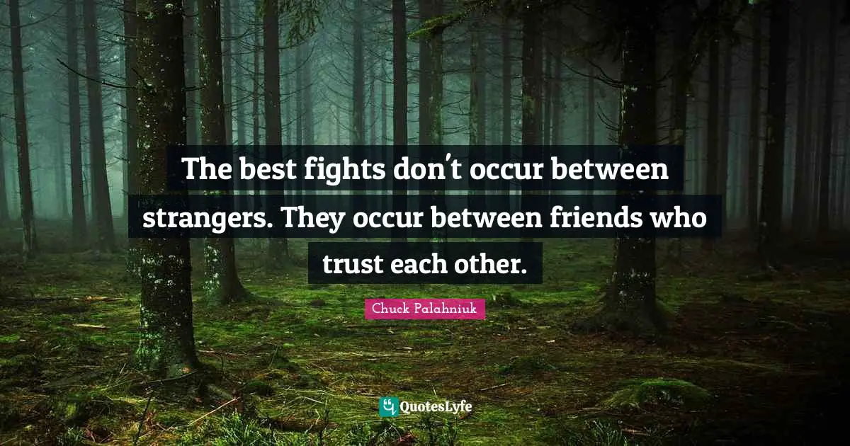 The best fights don't occur between strangers. They occur between friends who trust each other.