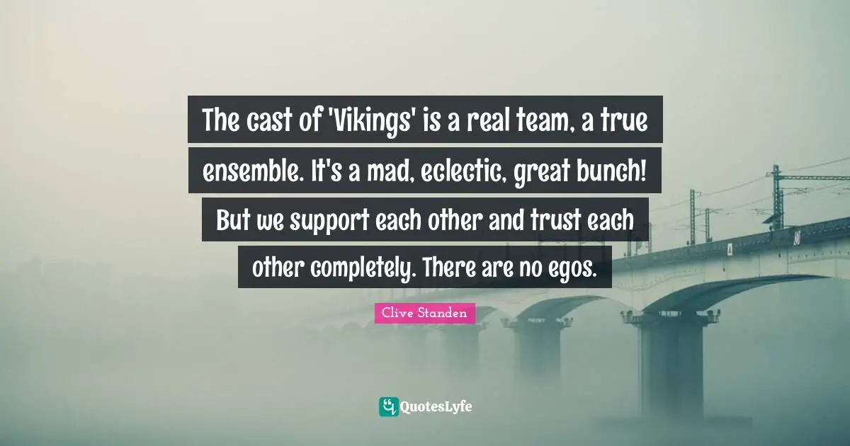 The cast of 'Vikings' is a real team, a true ensemble. It's a mad, eclectic, great bunch! But we support each other and trust each other completely. There are no egos.