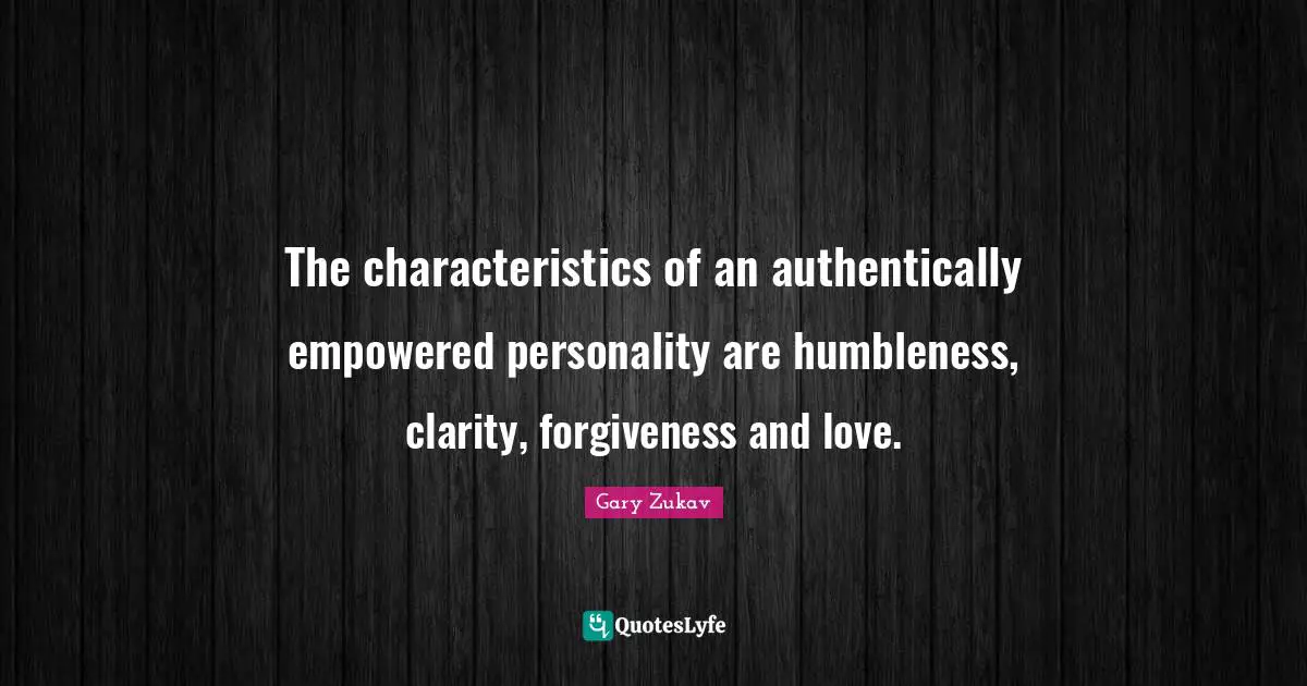 The characteristics of an authentically empowered personality are humbleness, clarity, forgiveness and love.