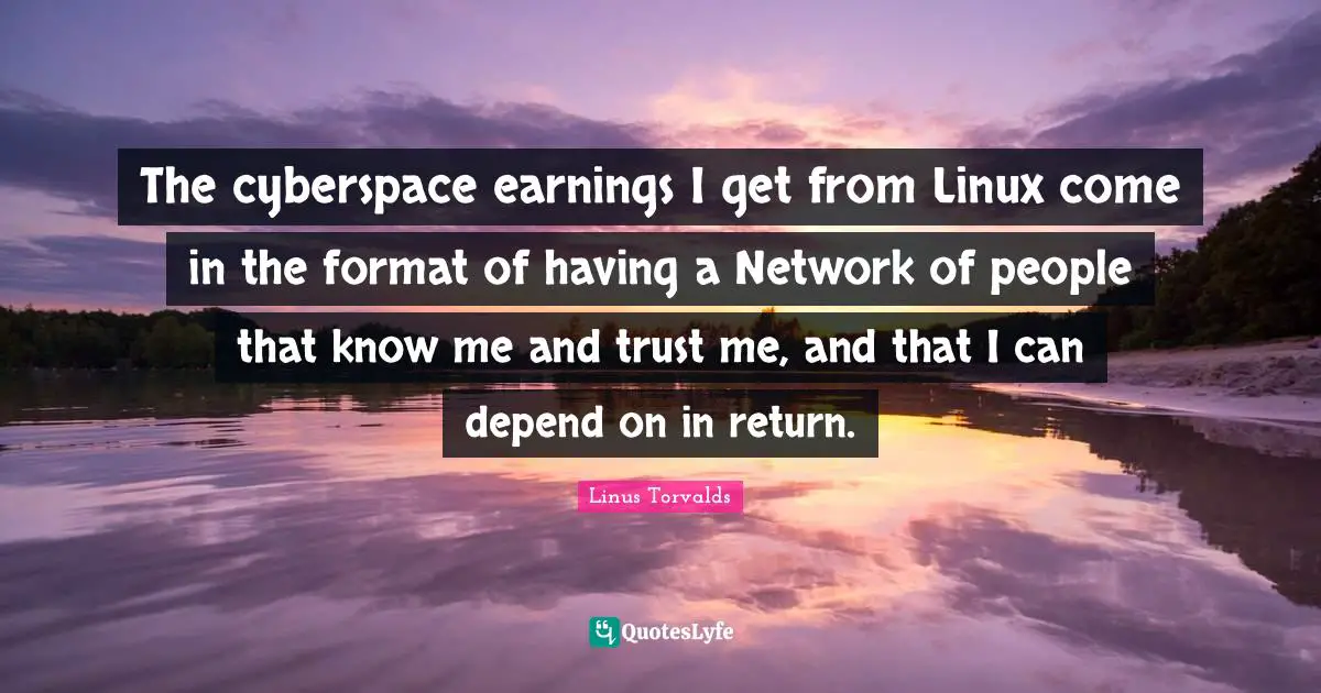 The cyberspace earnings I get from Linux come in the format of having a Network of people that know me and trust me, and that I can depend on in return.
