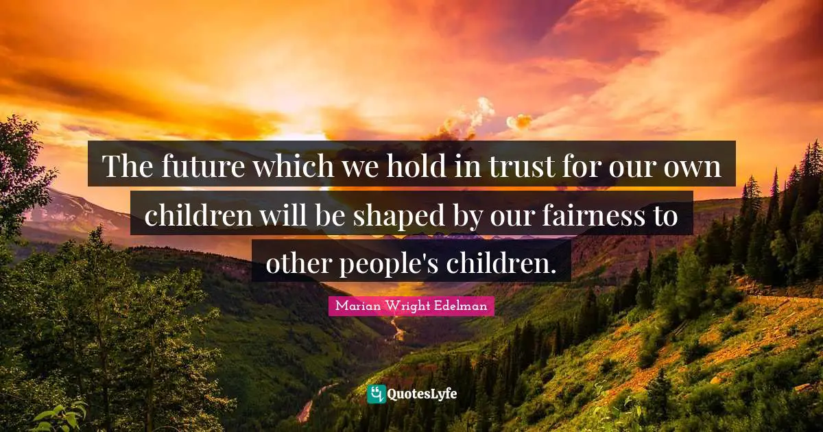 The future which we hold in trust for our own children will be shaped by our fairness to other people's children.
