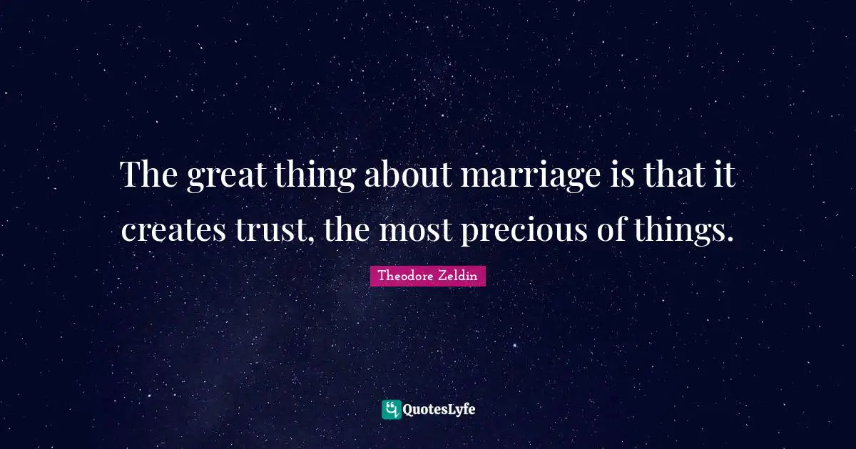 Theodore Zeldin Quotes: "The great thing about marriage is that it creates trust, the most precious of things."