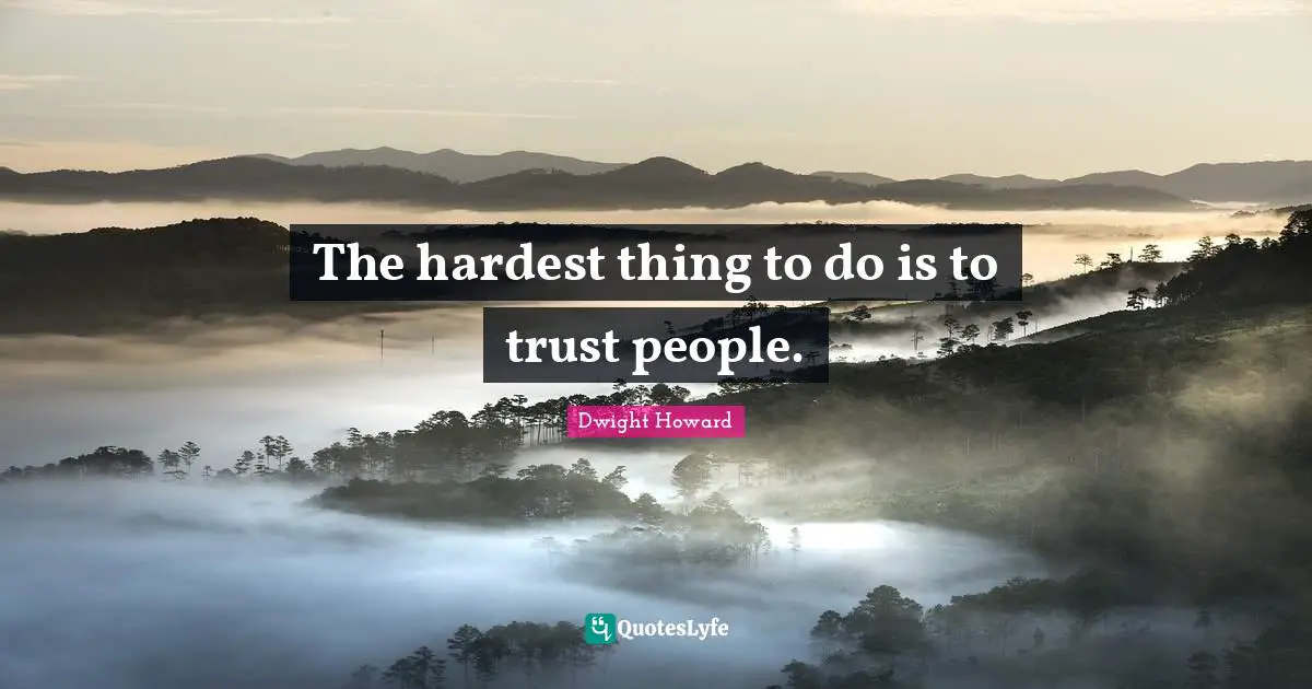 The hardest thing to do is to trust people.