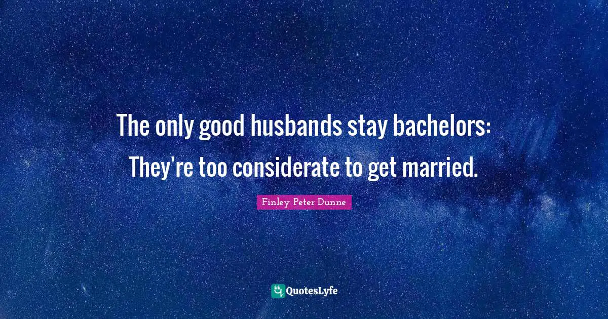 The only good husbands stay bachelors: They're too considerate to get married.