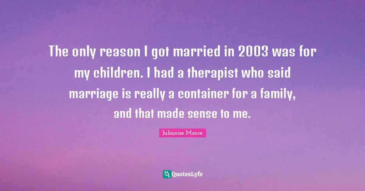 The only reason I got married in 2003 was for my children. I had a therapist who said marriage is really a container for a family, and that made sense to me.