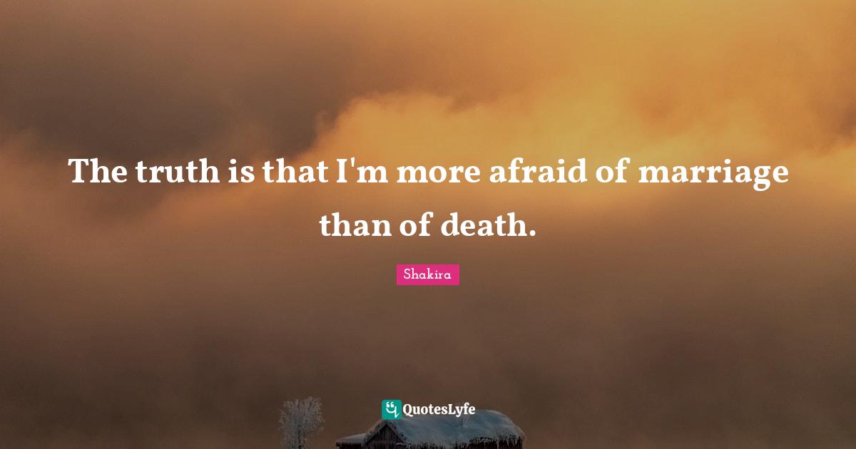 The truth is that I'm more afraid of marriage than of death.