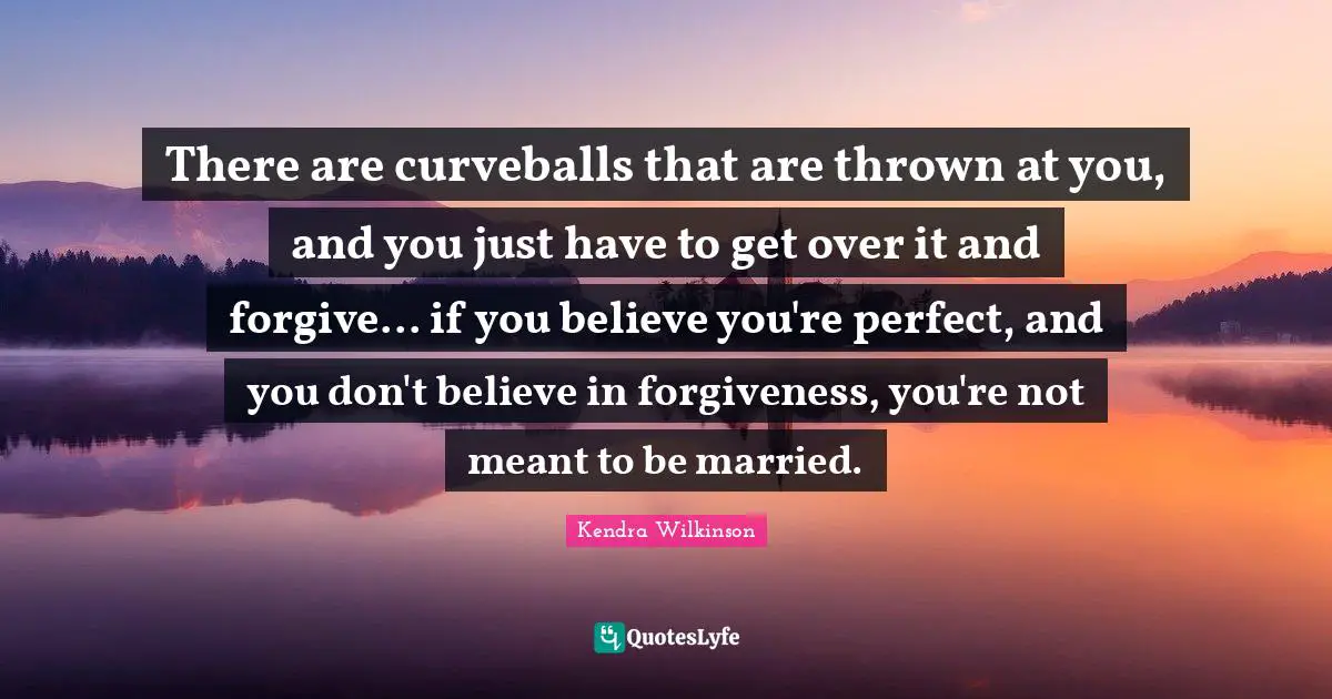 There are curveballs that are thrown at you, and you just have to get over it and forgive... if you believe you're perfect, and you don't believe in forgiveness, you're not meant to be married.