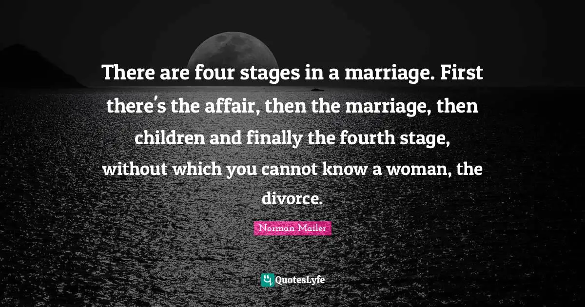 There are four stages in a marriage. First there's the affair, then the marriage, then children and finally the fourth stage, without which you cannot know a woman, the divorce.