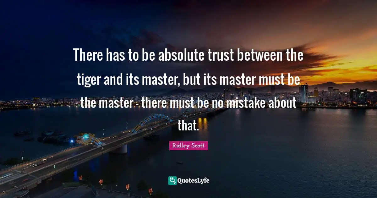 There has to be absolute trust between the tiger and its master, but its master must be the master - there must be no mistake about that.