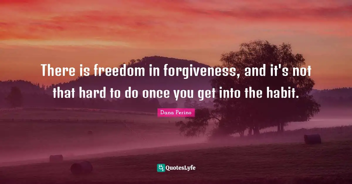 Dana Perino Quotes: "There is freedom in forgiveness, and it's not that hard to do once you get into the habit."